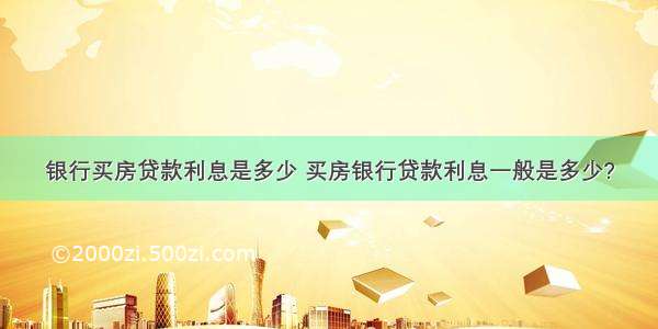 银行买房贷款利息是多少 买房银行贷款利息一般是多少?