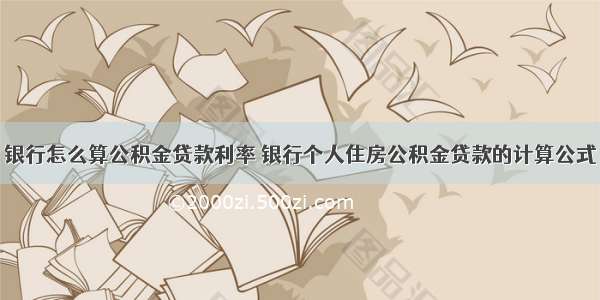 银行怎么算公积金贷款利率 银行个人住房公积金贷款的计算公式