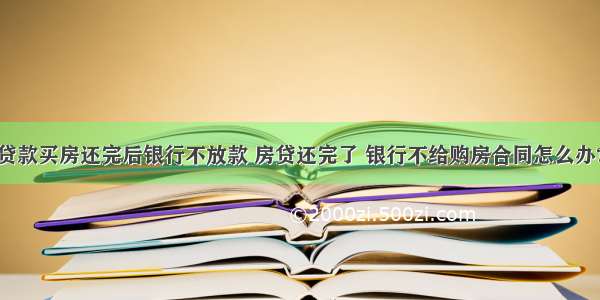 贷款买房还完后银行不放款 房贷还完了 银行不给购房合同怎么办?