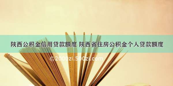 陕西公积金信用贷款额度 陕西省住房公积金个人贷款额度