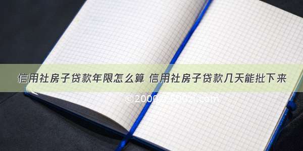 信用社房子贷款年限怎么算 信用社房子贷款几天能批下来