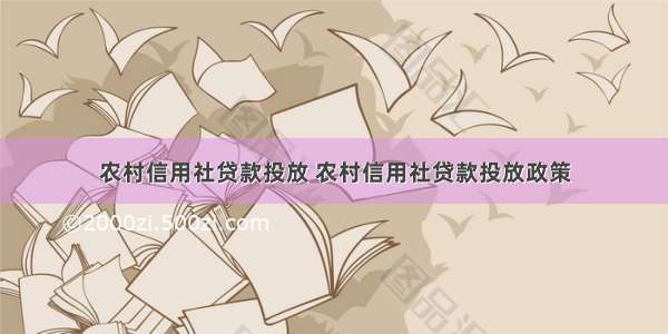 农村信用社贷款投放 农村信用社贷款投放政策