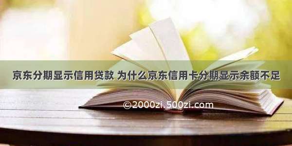 京东分期显示信用贷款 为什么京东信用卡分期显示余额不足