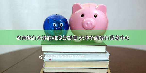 农商银行天津信用贷款利率 天津农商银行贷款中心