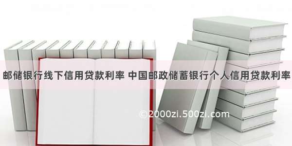 邮储银行线下信用贷款利率 中国邮政储蓄银行个人信用贷款利率