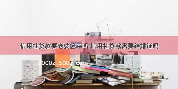 信用社贷款要老婆签字吗 信用社贷款需要结婚证吗