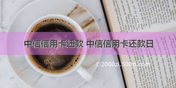 中信信用卡还款 中信信用卡还款日