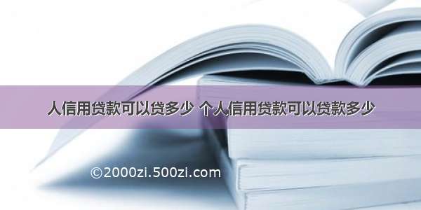 人信用贷款可以贷多少 个人信用贷款可以贷款多少