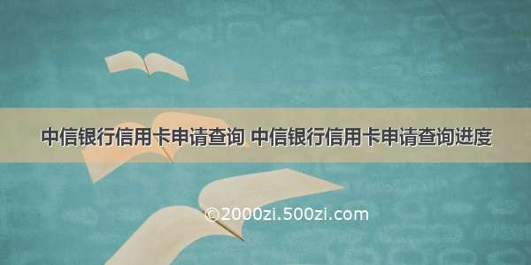 中信银行信用卡申请查询 中信银行信用卡申请查询进度