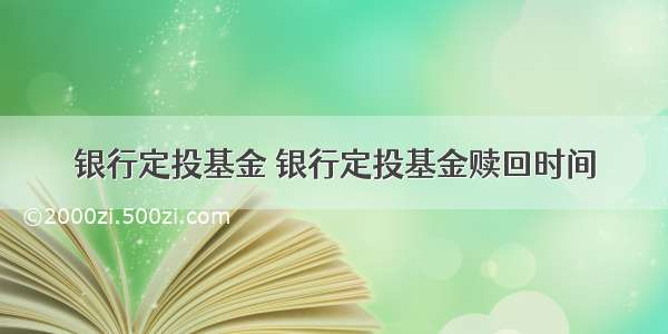 银行定投基金 银行定投基金赎回时间