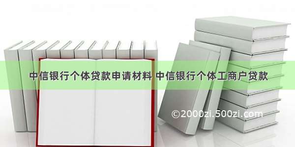 中信银行个体贷款申请材料 中信银行个体工商户贷款