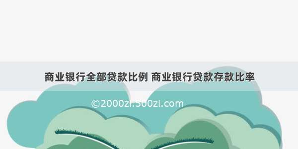 商业银行全部贷款比例 商业银行贷款存款比率