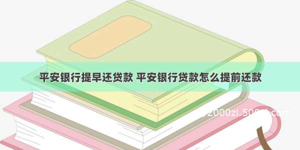 平安银行提早还贷款 平安银行贷款怎么提前还款