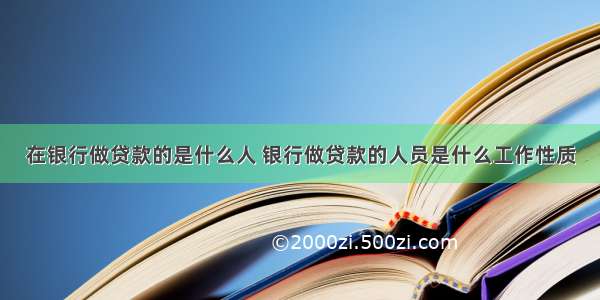 在银行做贷款的是什么人 银行做贷款的人员是什么工作性质