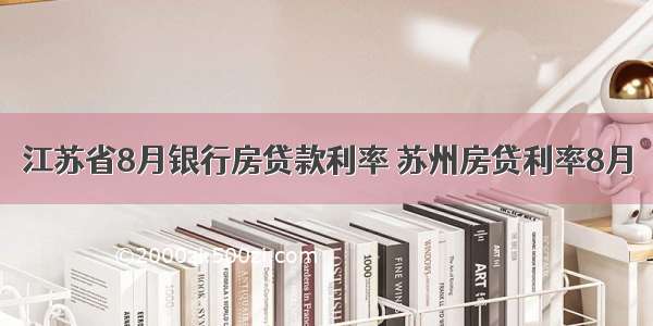 江苏省8月银行房贷款利率 苏州房贷利率8月