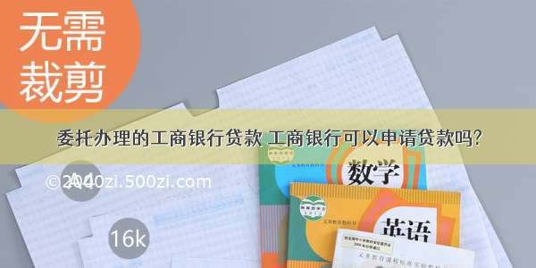 委托办理的工商银行贷款 工商银行可以申请贷款吗?