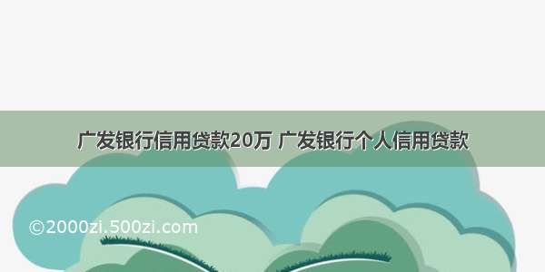 广发银行信用贷款20万 广发银行个人信用贷款