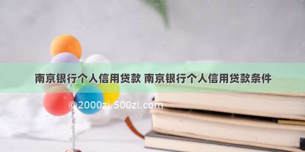 南京银行个人信用贷款 南京银行个人信用贷款条件