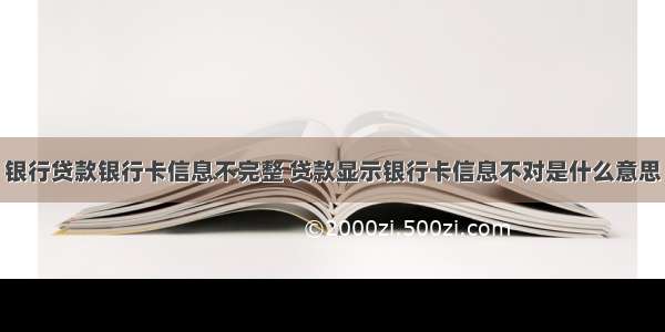 银行贷款银行卡信息不完整 贷款显示银行卡信息不对是什么意思