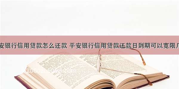 平安银行信用贷款怎么还款 平安银行信用贷款还款日到期可以宽限几天