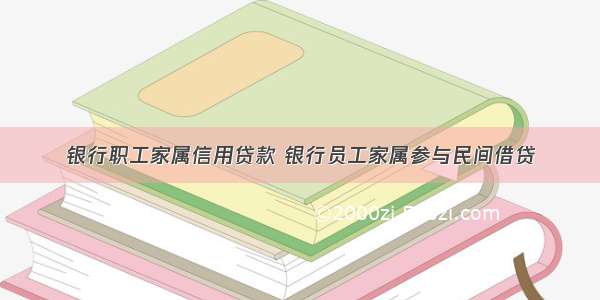 银行职工家属信用贷款 银行员工家属参与民间借贷