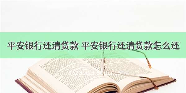 平安银行还清贷款 平安银行还清贷款怎么还