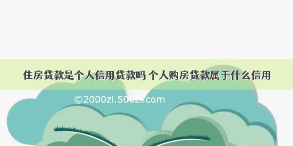 住房贷款是个人信用贷款吗 个人购房贷款属于什么信用