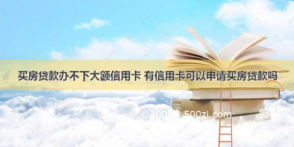 买房贷款办不下大额信用卡 有信用卡可以申请买房贷款吗