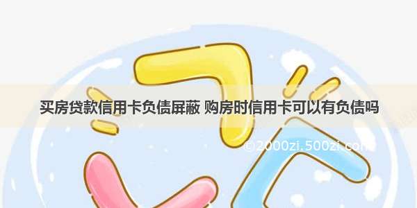 买房贷款信用卡负债屏蔽 购房时信用卡可以有负债吗