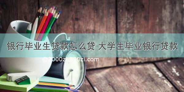 银行毕业生贷款怎么贷 大学生毕业银行贷款