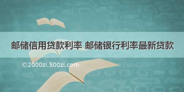 邮储信用贷款利率 邮储银行利率最新贷款