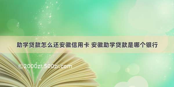 助学贷款怎么还安徽信用卡 安徽助学贷款是哪个银行