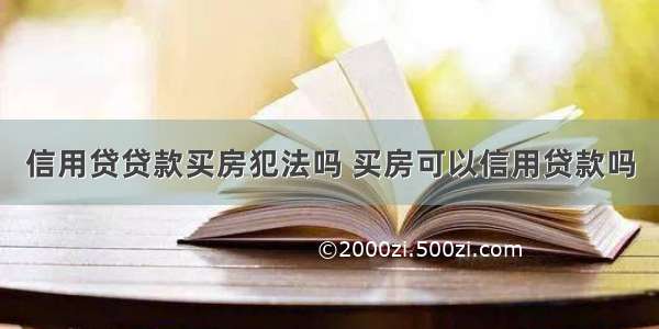 信用贷贷款买房犯法吗 买房可以信用贷款吗