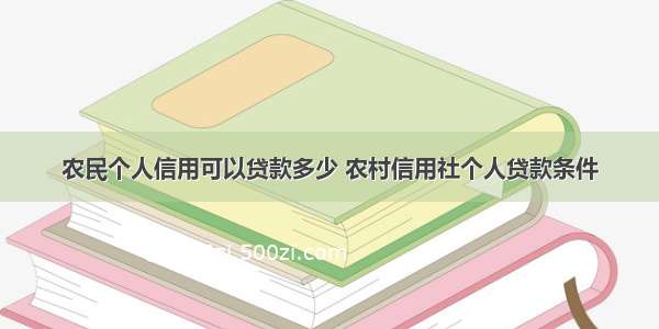 农民个人信用可以贷款多少 农村信用社个人贷款条件