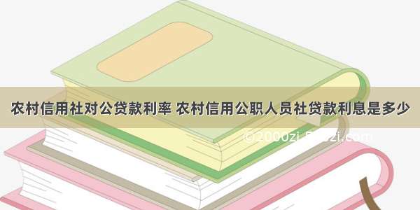 农村信用社对公贷款利率 农村信用公职人员社贷款利息是多少