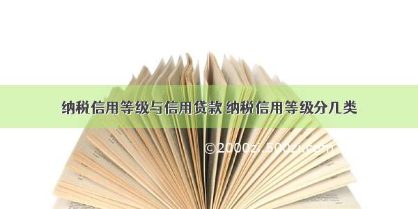 纳税信用等级与信用贷款 纳税信用等级分几类