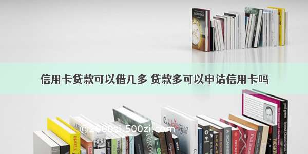 信用卡贷款可以借几多 贷款多可以申请信用卡吗