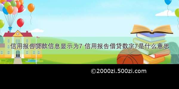 信用报告贷款信息显示为7 信用报告借贷数字7是什么意思