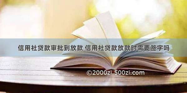 信用社贷款审批到放款 信用社贷款放款时需要签字吗