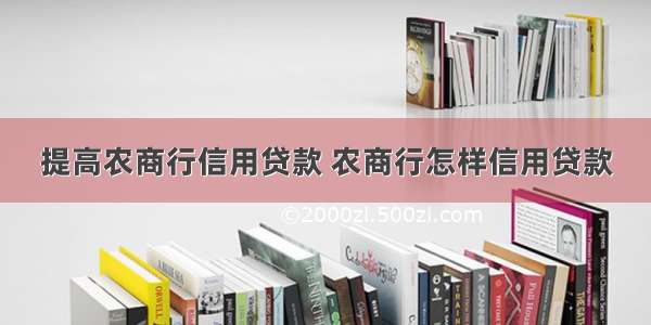 提高农商行信用贷款 农商行怎样信用贷款