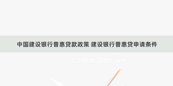 中国建设银行普惠贷款政策 建设银行普惠贷申请条件