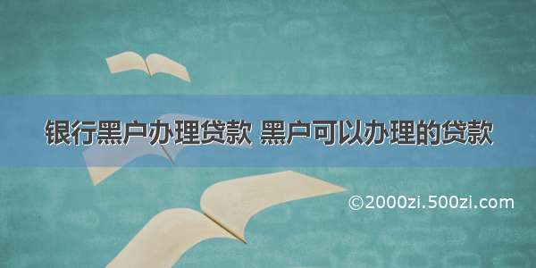 银行黑户办理贷款 黑户可以办理的贷款