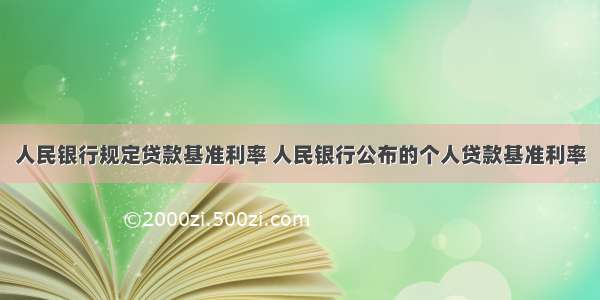 人民银行规定贷款基准利率 人民银行公布的个人贷款基准利率