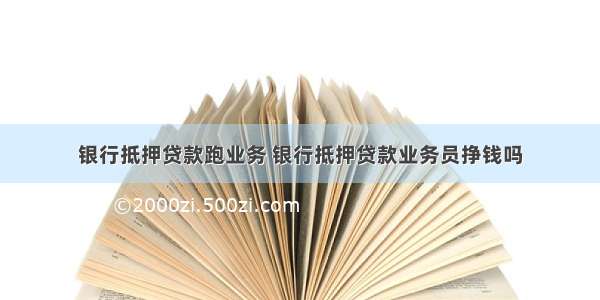 银行抵押贷款跑业务 银行抵押贷款业务员挣钱吗