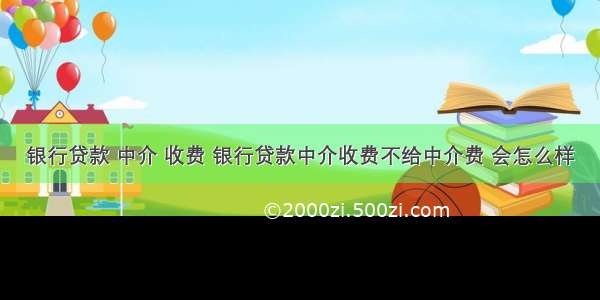 银行贷款 中介 收费 银行贷款中介收费不给中介费 会怎么样