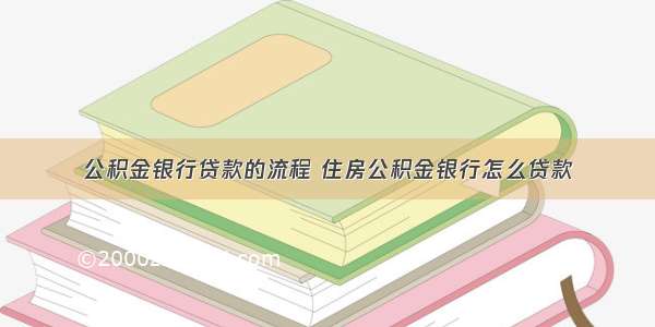 公积金银行贷款的流程 住房公积金银行怎么贷款