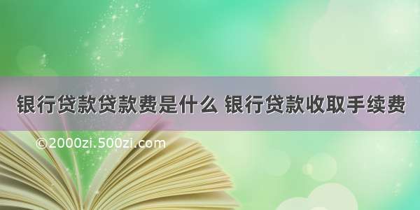 银行贷款贷款费是什么 银行贷款收取手续费