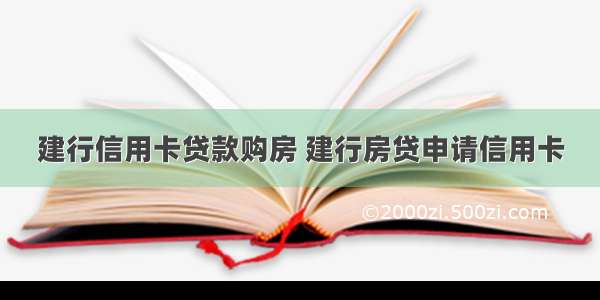 建行信用卡贷款购房 建行房贷申请信用卡