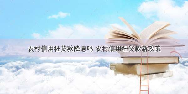 农村信用社贷款降息吗 农村信用社贷款新政策