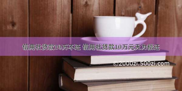 信用社贷款10万不还 信用社贷款10万元无力偿还